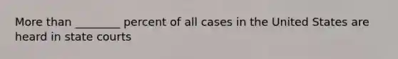 More than ________ percent of all cases in the United States are heard in state courts