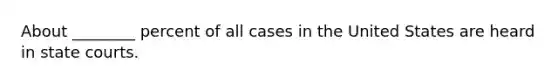 About ________ percent of all cases in the United States are heard in state courts.