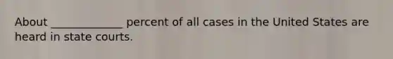 About _____________ percent of all cases in the United States are heard in <a href='https://www.questionai.com/knowledge/k0UTVXnPxH-state-courts' class='anchor-knowledge'>state courts</a>.