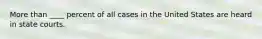 More than ____ percent of all cases in the United States are heard in state courts.