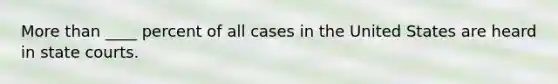 More than ____ percent of all cases in the United States are heard in <a href='https://www.questionai.com/knowledge/k0UTVXnPxH-state-courts' class='anchor-knowledge'>state courts</a>.