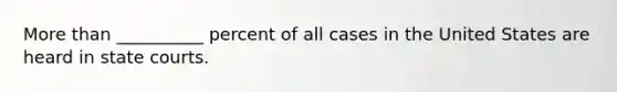 More than __________ percent of all cases in the United States are heard in state courts.