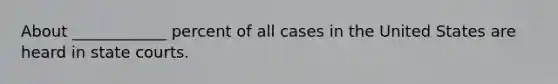 About ____________ percent of all cases in the United States are heard in state courts.