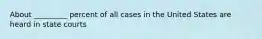 About _________ percent of all cases in the United States are heard in state courts