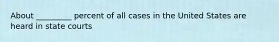 About _________ percent of all cases in the United States are heard in state courts