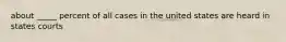 about _____ percent of all cases in the united states are heard in states courts