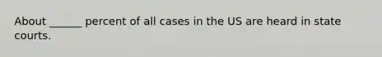 About ______ percent of all cases in the US are heard in state courts.