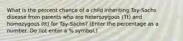 What is the percent chance of a child inheriting Tay-Sachs disease from parents who are heterozygous (Tt) and homozygous (tt) for Tay-Sachs? (Enter the percentage as a number. Do not enter a % symbol.)