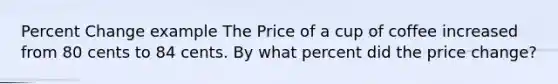 <a href='https://www.questionai.com/knowledge/kTUYTsQGJM-percent-change' class='anchor-knowledge'>percent change</a> example The Price of a cup of coffee increased from 80 cents to 84 cents. By what percent did the price change?