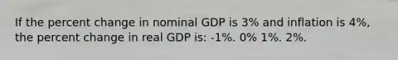 If the percent change in nominal GDP is 3% and inflation is 4%, the percent change in real GDP is: -1%. 0% 1%. 2%.