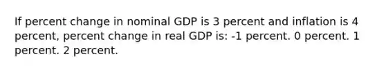 If <a href='https://www.questionai.com/knowledge/kTUYTsQGJM-percent-change' class='anchor-knowledge'>percent change</a> in nominal GDP is 3 percent and inflation is 4 percent, percent change in real GDP is: -1 percent. 0 percent. 1 percent. 2 percent.