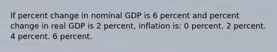 If <a href='https://www.questionai.com/knowledge/kTUYTsQGJM-percent-change' class='anchor-knowledge'>percent change</a> in nominal GDP is 6 percent and percent change in real GDP is 2 percent, inflation is: 0 percent. 2 percent. 4 percent. 6 percent.