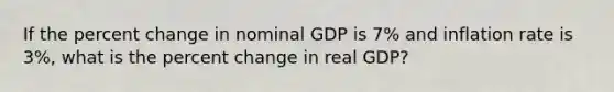 If the percent change in nominal GDP is 7% and inflation rate is 3%, what is the percent change in real GDP?