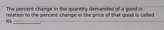 The percent change in the quantity demanded of a good in relation to the percent change in the price of that good is called its ____________.