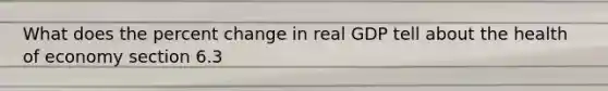 What does the <a href='https://www.questionai.com/knowledge/kTUYTsQGJM-percent-change' class='anchor-knowledge'>percent change</a> in real GDP tell about the health of economy section 6.3