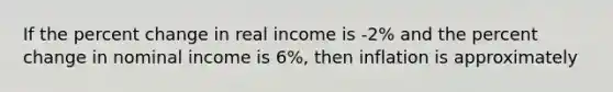 If the <a href='https://www.questionai.com/knowledge/kTUYTsQGJM-percent-change' class='anchor-knowledge'>percent change</a> in real income is -2% and the percent change in nominal income is 6%, then inflation is approximately