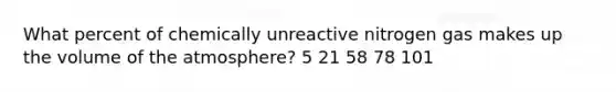 What percent of chemically unreactive nitrogen gas makes up the volume of the atmosphere? 5 21 58 78 101