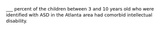 ___ percent of the children between 3 and 10 years old who were identified with ASD in the Atlanta area had comorbid intellectual disability.