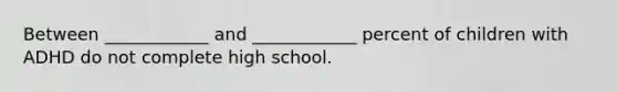 Between ____________ and ____________ percent of children with ADHD do not complete high school.