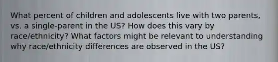 What percent of children and adolescents live with two parents, vs. a single-parent in the US? How does this vary by race/ethnicity? What factors might be relevant to understanding why race/ethnicity differences are observed in the US?