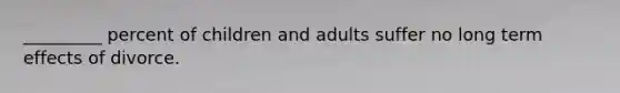 _________ percent of children and adults suffer no long term effects of divorce.