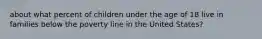 about what percent of children under the age of 18 live in families below the poverty line in the United States?