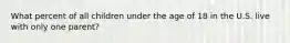 What percent of all children under the age of 18 in the U.S. live with only one parent?