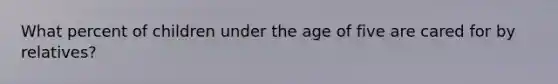 What percent of children under the age of five are cared for by relatives?