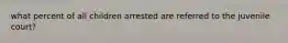 what percent of all children arrested are referred to the juvenile court?