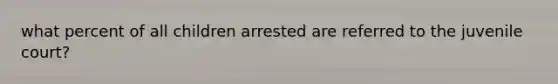 what percent of all children arrested are referred to the juvenile court?