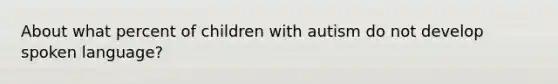 About what percent of children with autism do not develop spoken language?