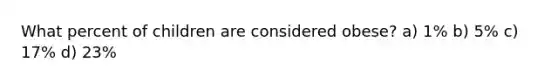 What percent of children are considered obese? a) 1% b) 5% c) 17% d) 23%