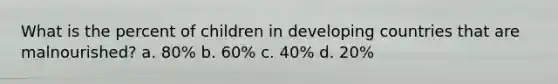 What is the percent of children in <a href='https://www.questionai.com/knowledge/kfOLeLdkKh-developing-countries' class='anchor-knowledge'>developing countries</a> that are malnourished? a. 80% b. 60% c. 40% d. 20%