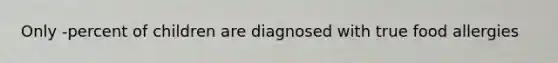 Only -percent of children are diagnosed with true food allergies