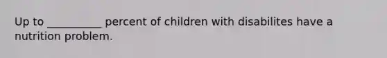 Up to __________ percent of children with disabilites have a nutrition problem.