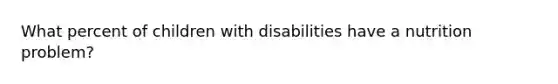 What percent of children with disabilities have a nutrition problem?