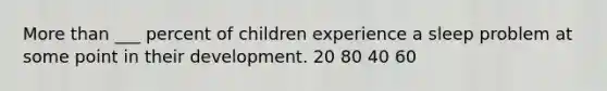 More than ___ percent of children experience a sleep problem at some point in their development. 20 80 40 60