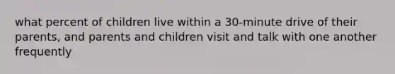 what percent of children live within a 30-minute drive of their parents, and parents and children visit and talk with one another frequently