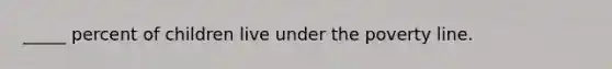 _____ percent of children live under the poverty line.