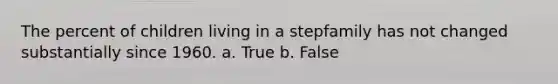 The percent of children living in a stepfamily has not changed substantially since 1960. a. True b. False