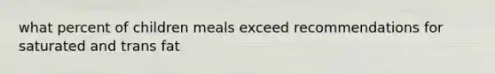 what percent of children meals exceed recommendations for saturated and trans fat