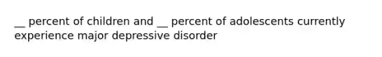 __ percent of children and __ percent of adolescents currently experience major depressive disorder