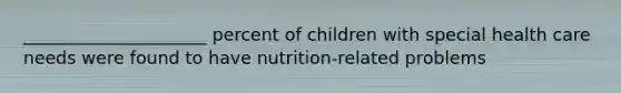 _____________________ percent of children with special health care needs were found to have nutrition-related problems