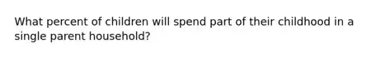 What percent of children will spend part of their childhood in a single parent household?