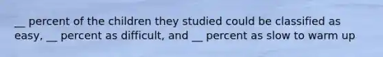 __ percent of the children they studied could be classified as easy, __ percent as difficult, and __ percent as slow to warm up