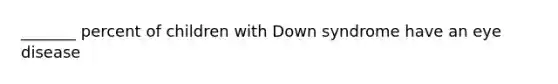 _______ percent of children with Down syndrome have an eye disease