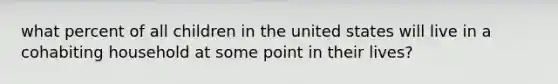 what percent of all children in the united states will live in a cohabiting household at some point in their lives?
