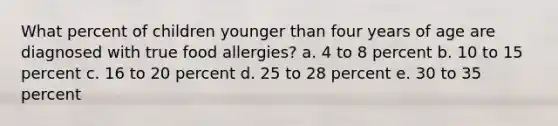 What percent of children younger than four years of age are diagnosed with true food allergies? a. 4 to 8 percent b. 10 to 15 percent c. 16 to 20 percent d. 25 to 28 percent e. 30 to 35 percent