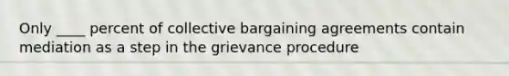 Only ____ percent of collective bargaining agreements contain mediation as a step in the grievance procedure