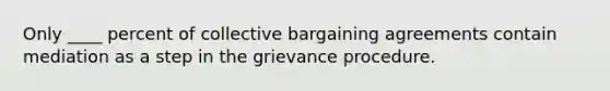 Only ____ percent of collective bargaining agreements contain mediation as a step in the grievance procedure.